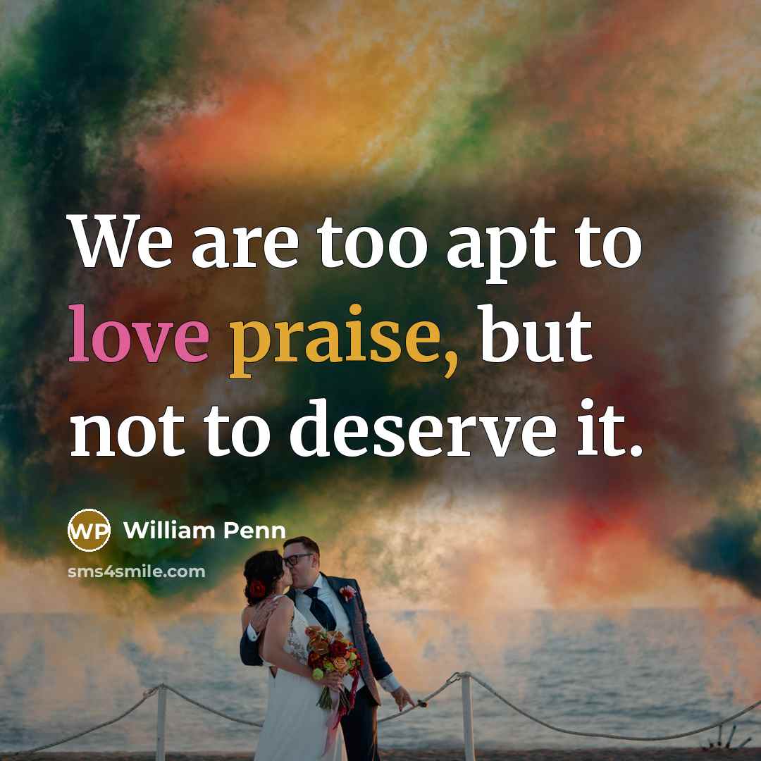 “We are too apt to love praise, but not to…” quote by William Penn