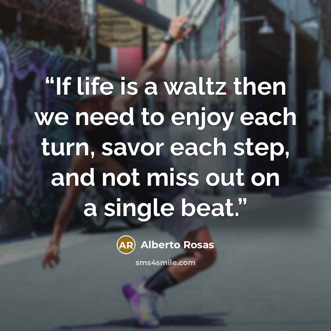 “If life is a waltz then we need to enjoy each turn, savor each step, and not miss out on a single beat.” quote by Alberto Rosas