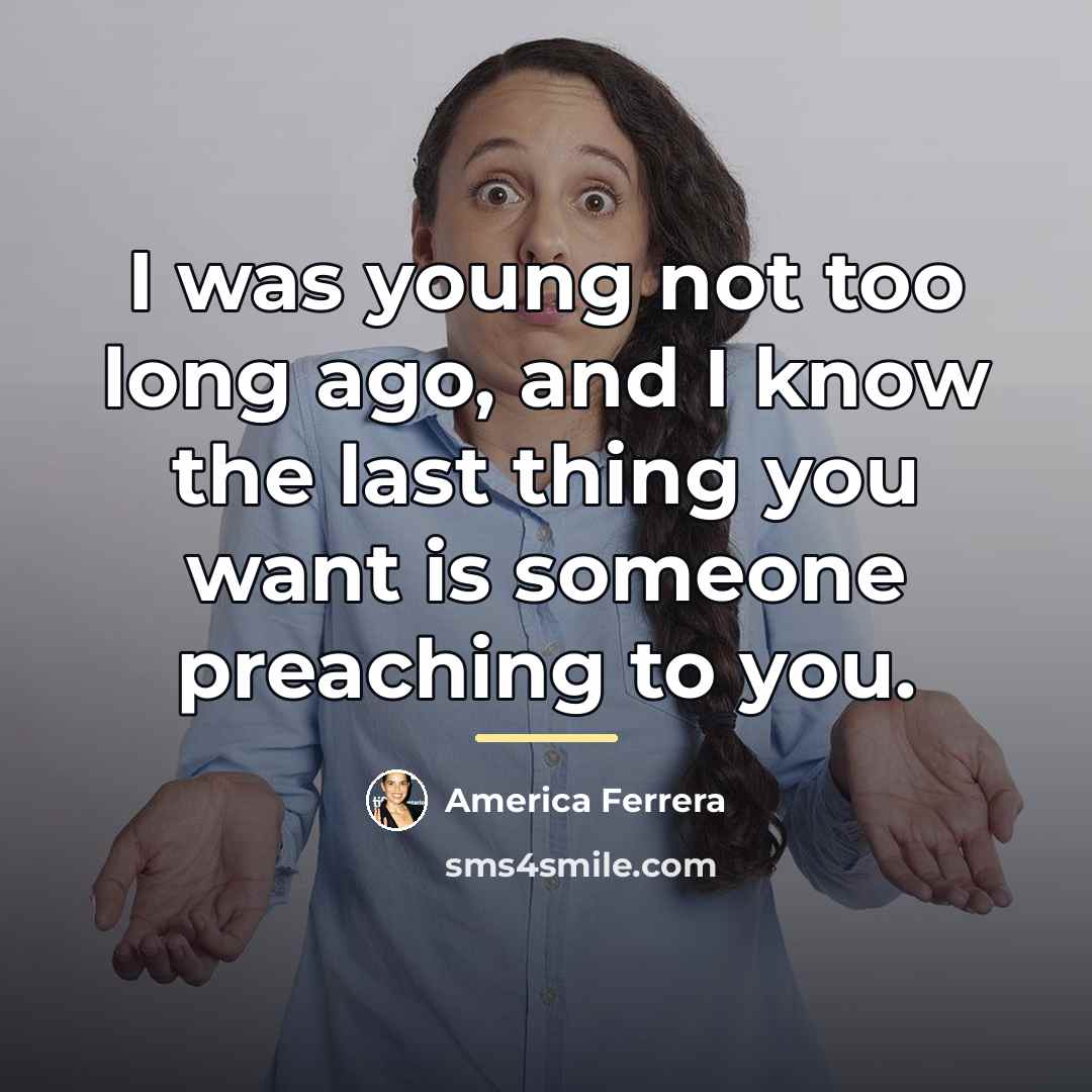 “I was young not too long ago, and I know…” quote by America Ferrera