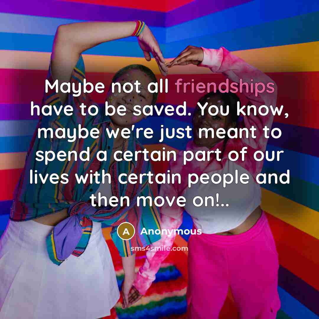 “Maybe not all friendships have to be saved. You know, maybe we're just meant to spend a certain part of our lives with certain people and then move on!..” quote by Anonymous