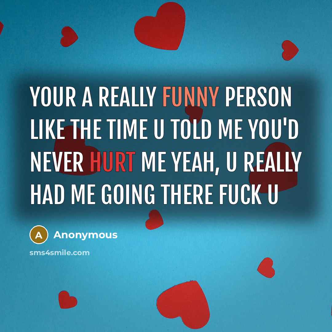 “Your a really funny person like the time u told me you'd never hurt me yeah, u really had me going there FUCK U” quote by Anonymous