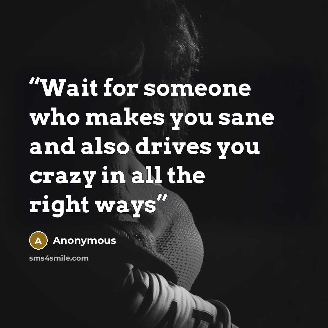 “Wait for someone who makes you sane and also drives you crazy in all the right ways” quote by Anonymous