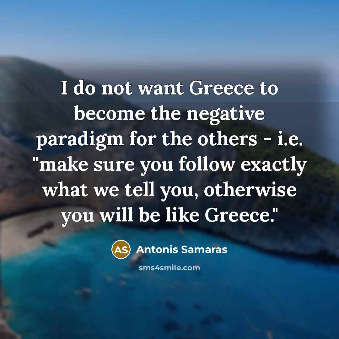 “I do not want Greece to become the negative paradigm for the others - i.e. "make sure you follow exactly what we tell you, otherwise you will be like Greece."” quote by Antonis Samaras