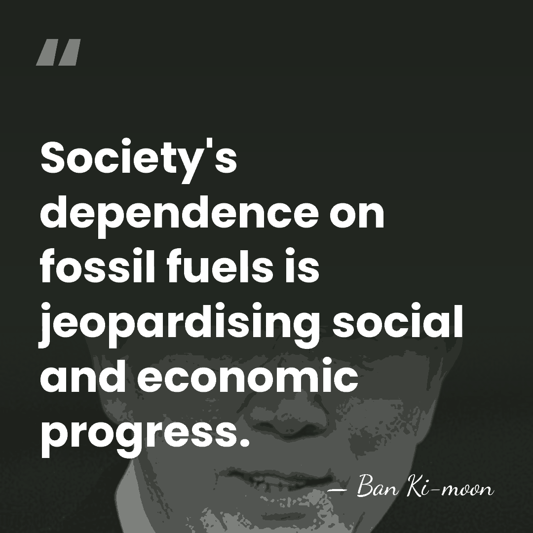 Society's dependence on fossil fuels is jeopardising social and economic progress. - Ban Ki-moon