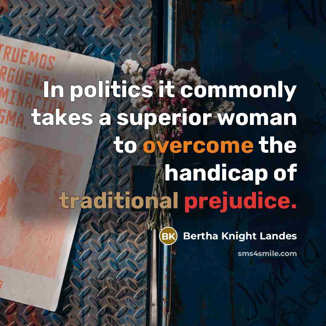 “In politics it commonly takes a superior woman to overcome the handicap of traditional prejudice.” quote by Bertha Knight Landes