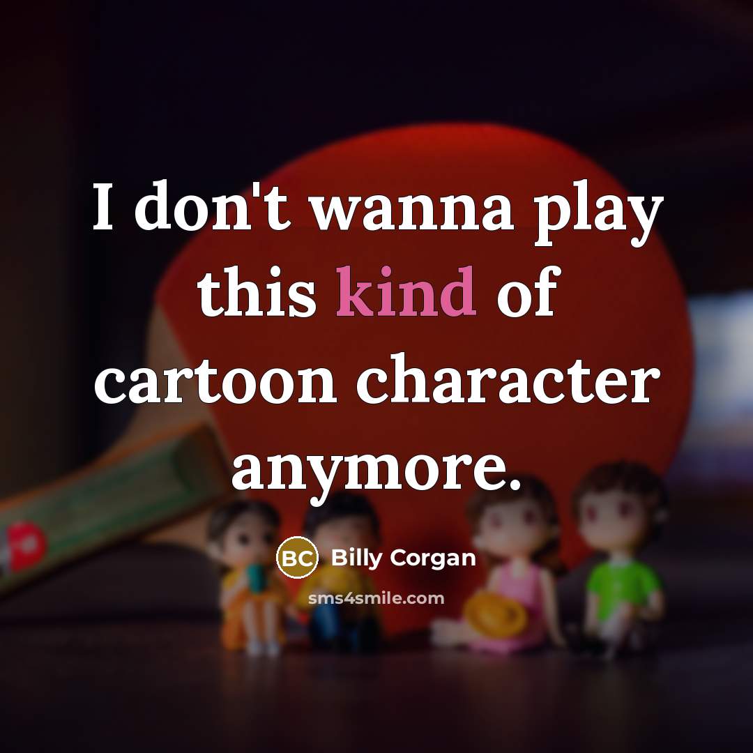 “I don't wanna play this kind of cartoon character anymore.…” quote by Billy Corgan
