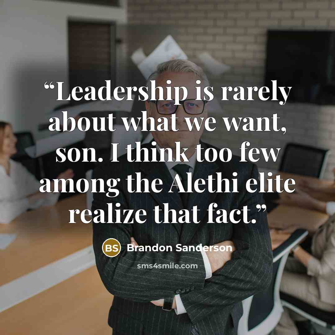 “Leadership is rarely about what we want, son. I think too few among the Alethi elite realize that fact.” quote by Brandon Sanderson