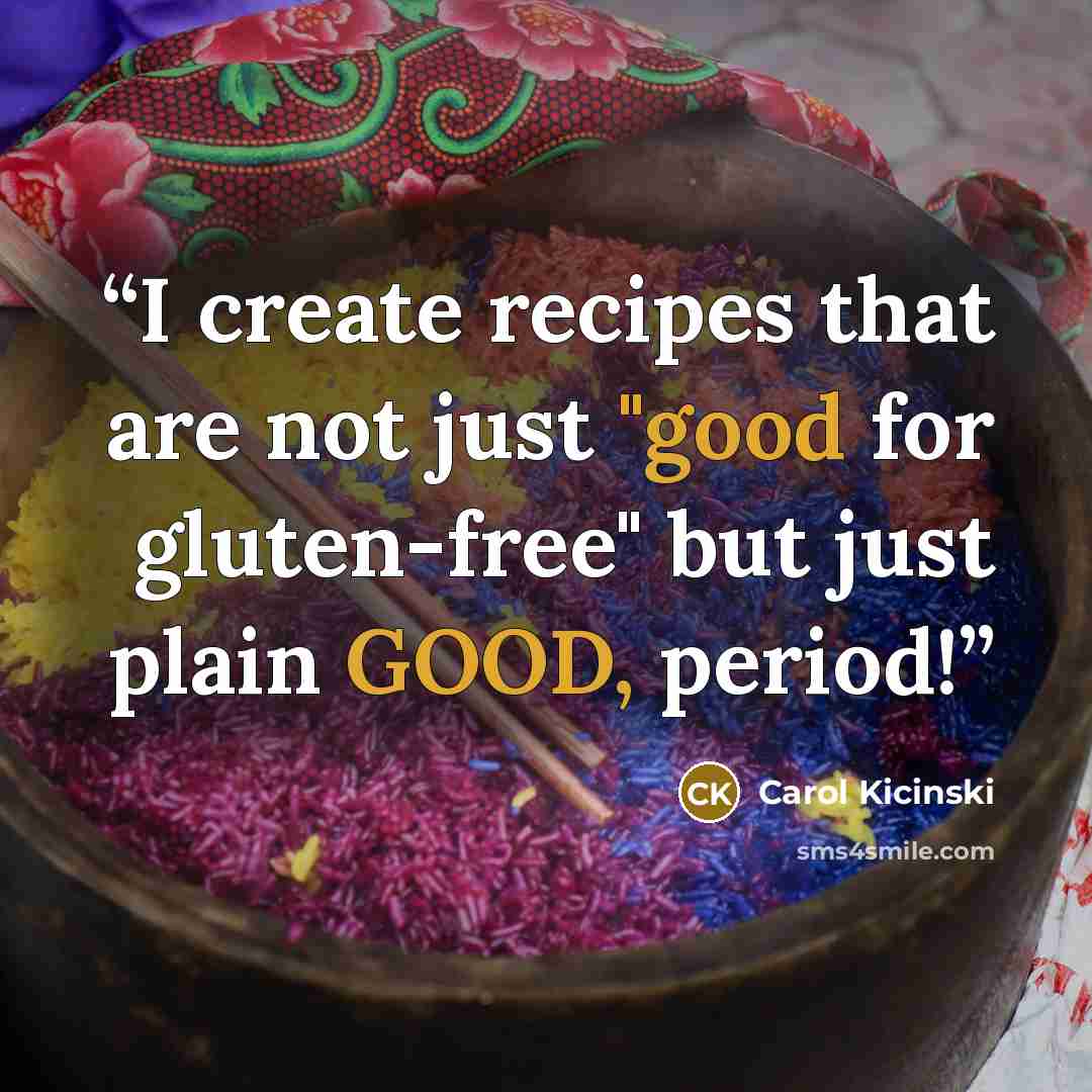 “I create recipes that are not just "good for gluten-free" but just plain GOOD, period!” quote by Carol Kicinski