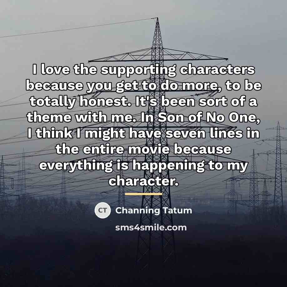 “I love the supporting characters because you get to do…” quote by Channing Tatum