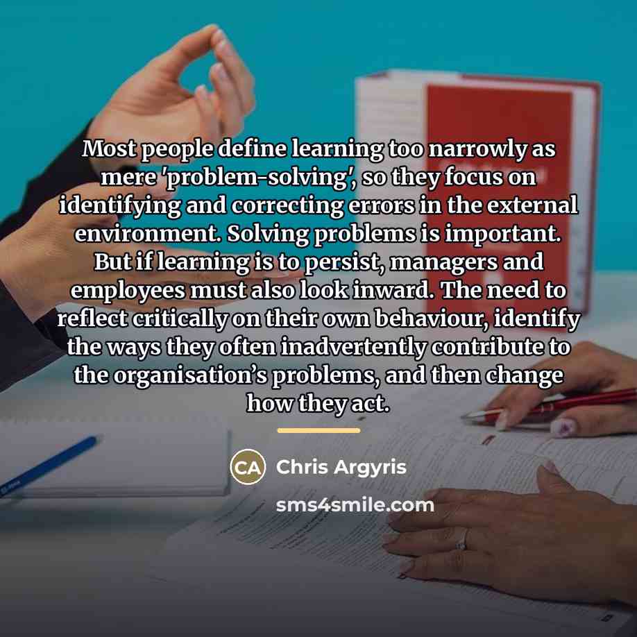 “Most people define learning too narrowly as mere 'problem-solving', so…” quote by Chris Argyris