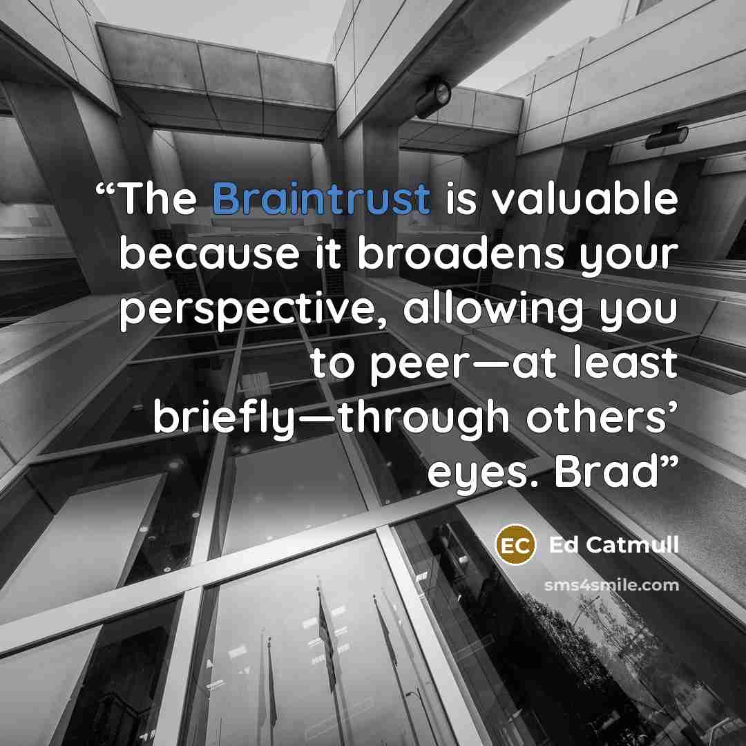 “The Braintrust is valuable because it broadens your perspective, allowing you to peer—at least briefly—through others’ eyes. Brad” quote by Ed Catmull