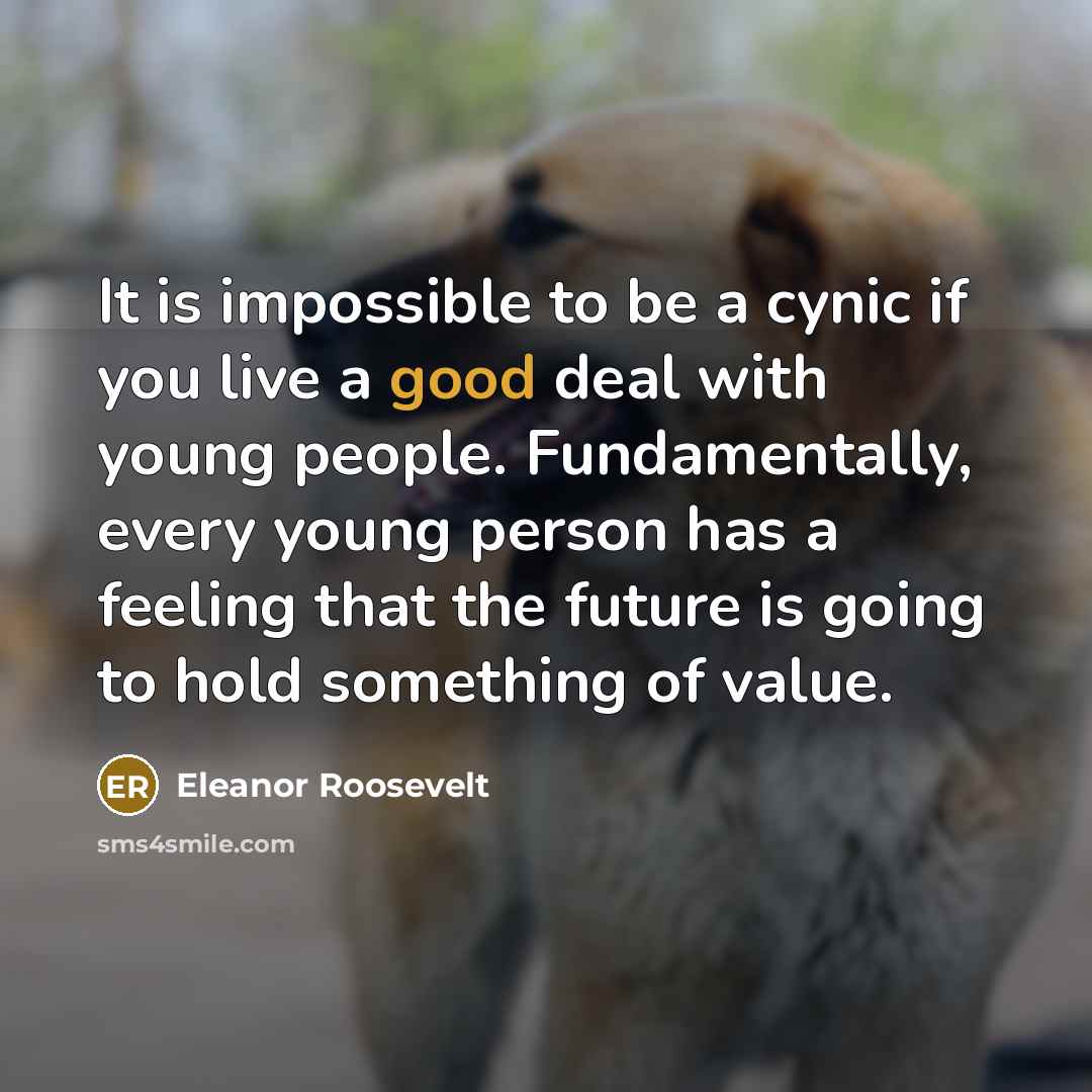 “It is impossible to be a cynic if you live…” quote by Eleanor Roosevelt
