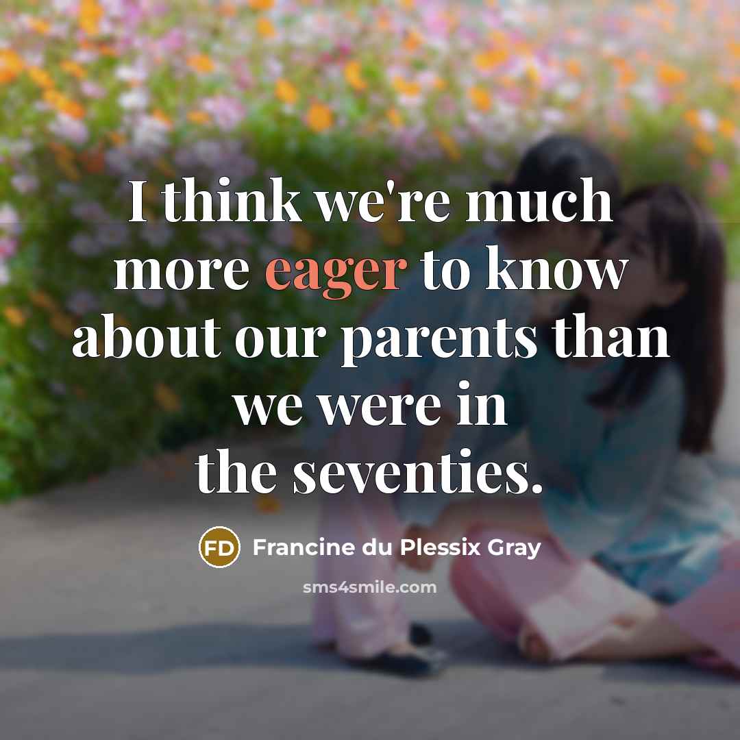 “I think we're much more eager to know about our…” quote by Francine du Plessix Gray