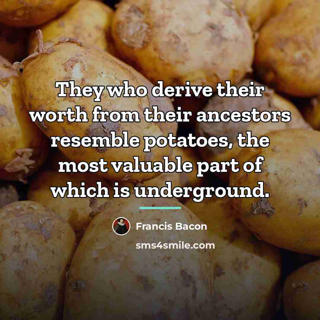 “They who derive their worth from their ancestors resemble potatoes,…” quote by Francis Bacon