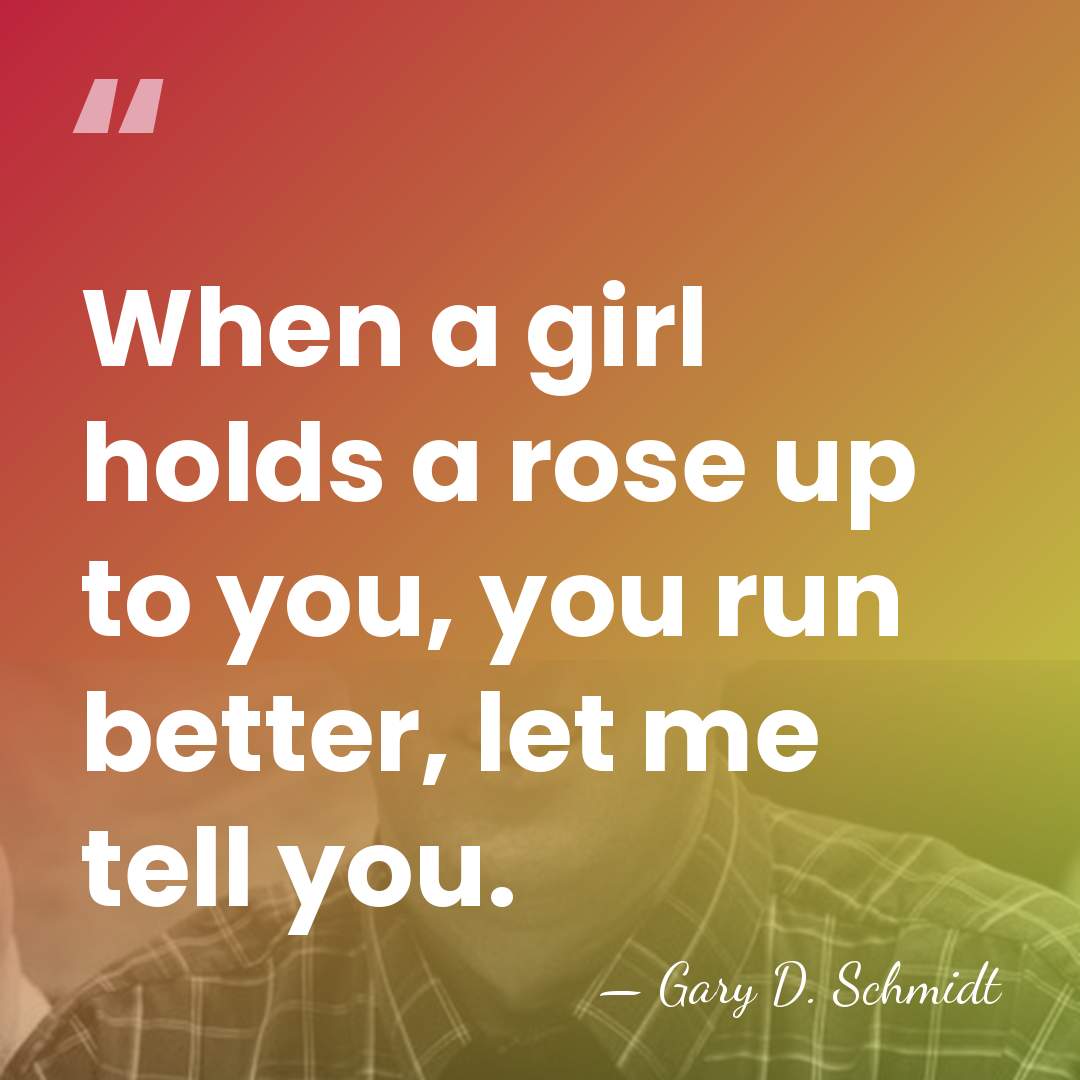 When a girl holds a rose up to you, you run better,&hellip; - Gary D. Schmidt
