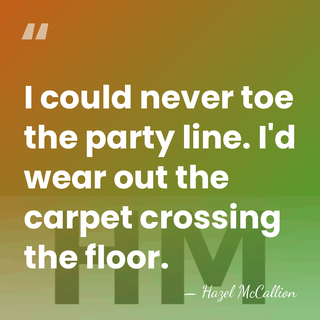 I could never toe the party line. I'd wear out the carpet&hellip; - Hazel McCallion