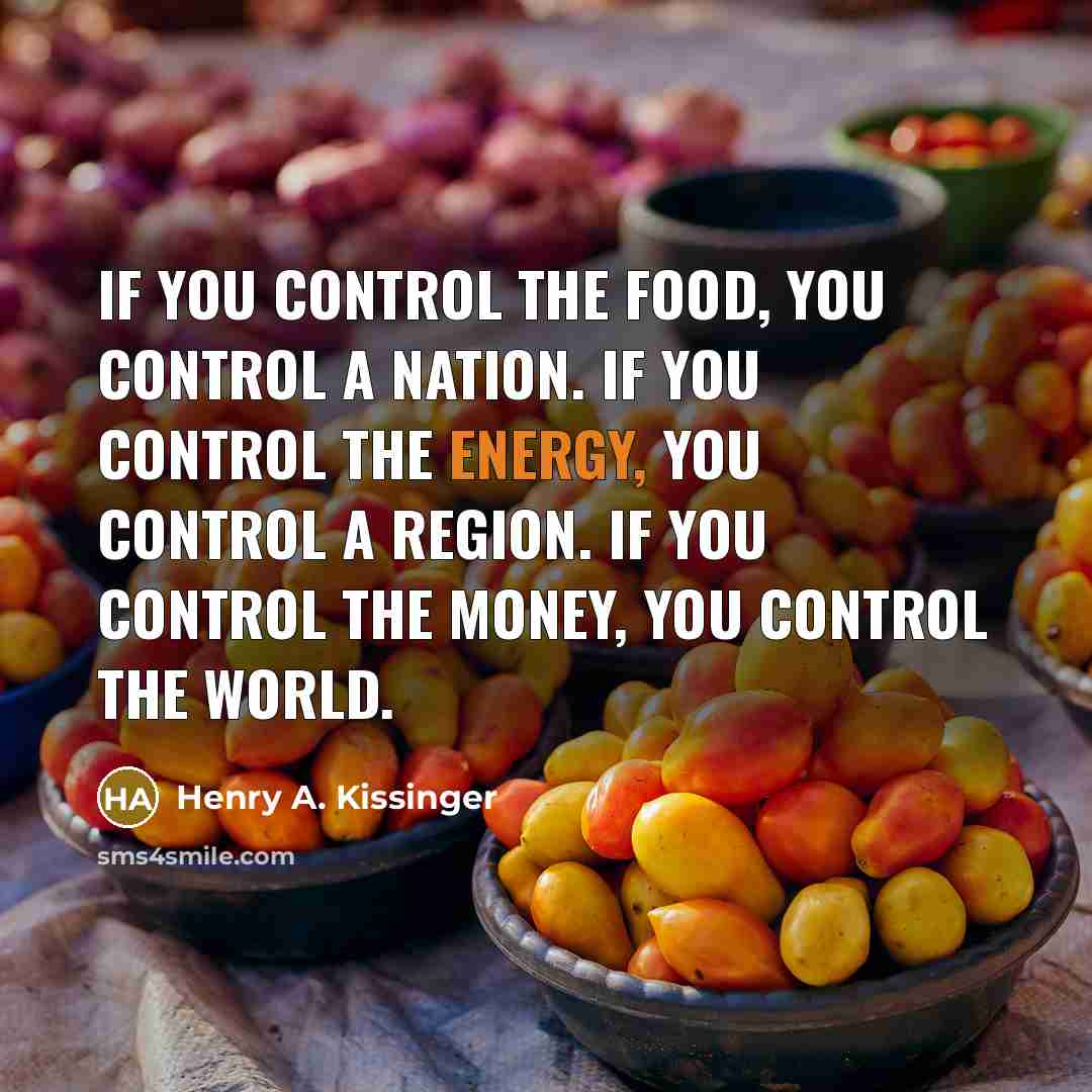 “If you control the food, you control a nation. If you control the energy, you control a region. If you control the money, you control the world.” quote by Henry A. Kissinger
