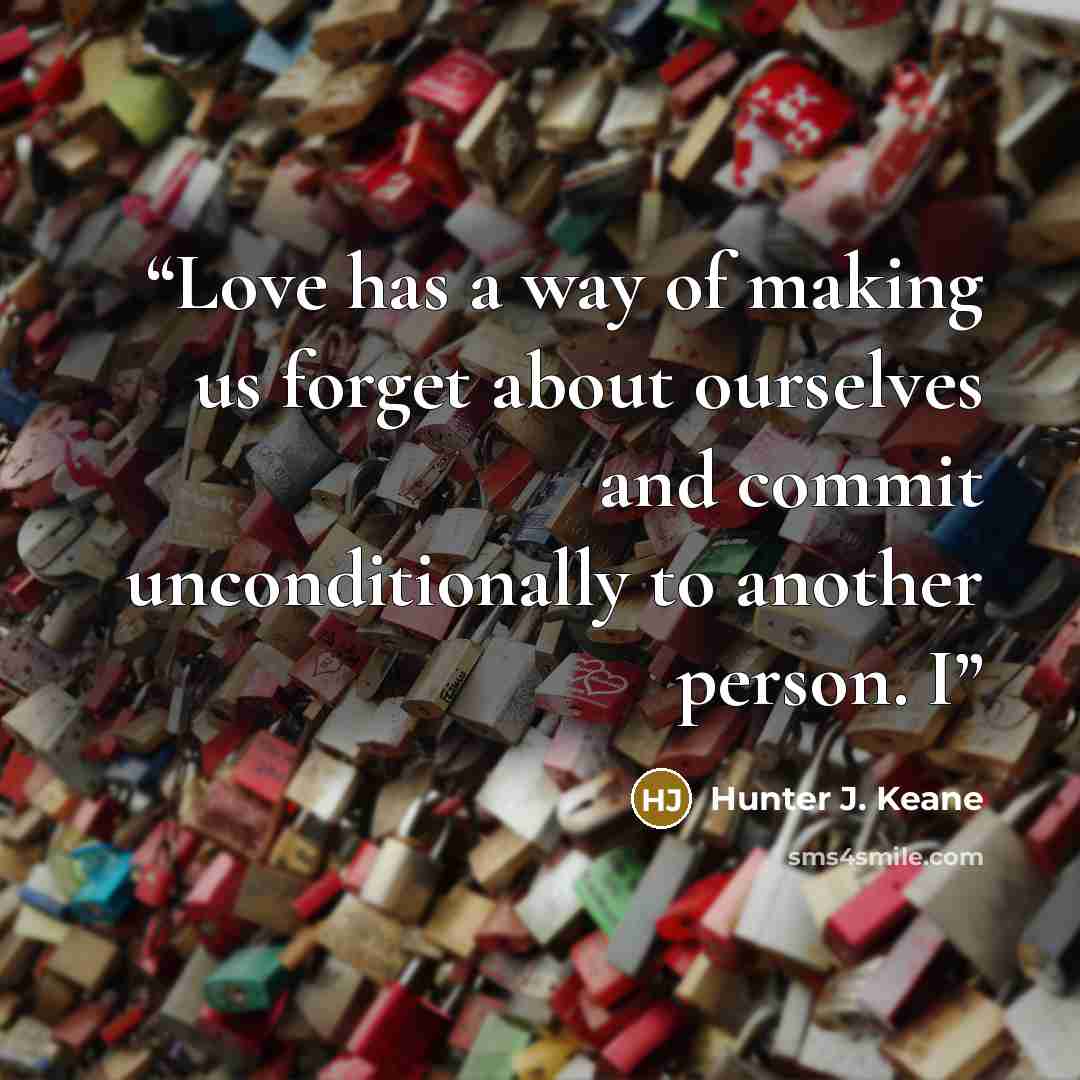 “Love has a way of making us forget about ourselves and commit unconditionally to another person. I” quote by Hunter J. Keane