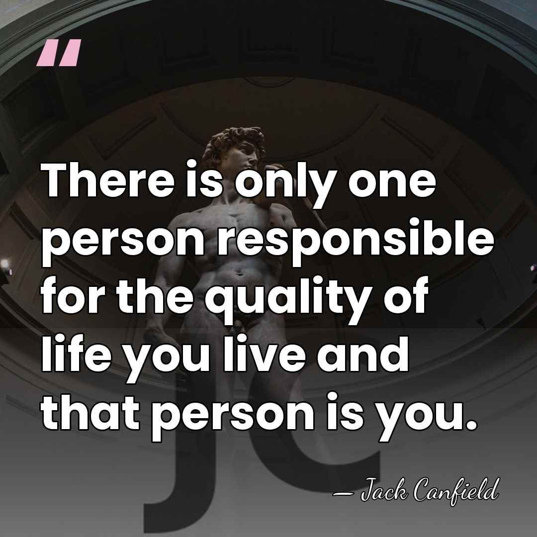 There is only one person responsible for the quality of life you&hellip; - Jack Canfield