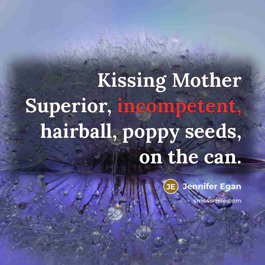 “Kissing Mother Superior, incompetent, hairball, poppy seeds, on the can.…” quote by Jennifer Egan