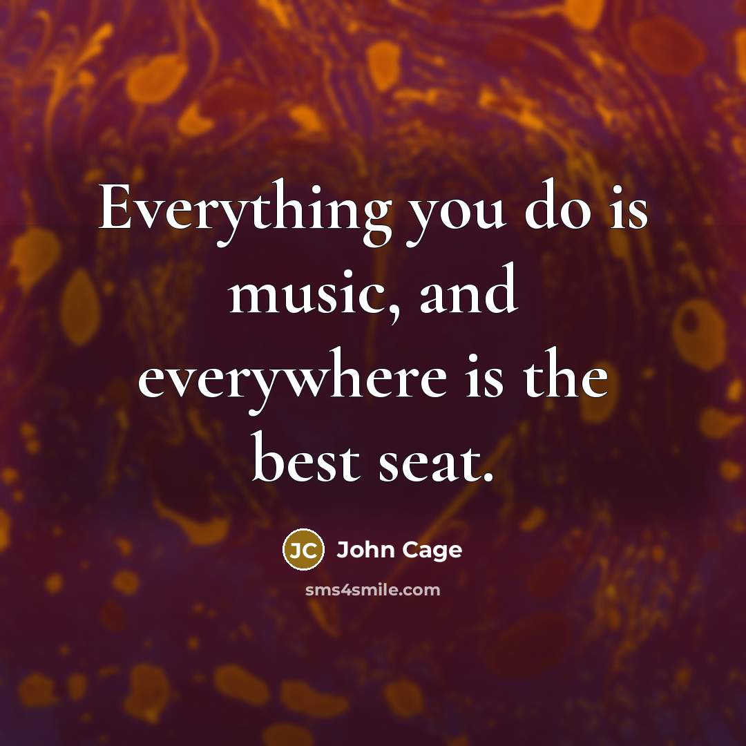 “Everything you do is music, and everywhere is the best seat.” quote by John Cage