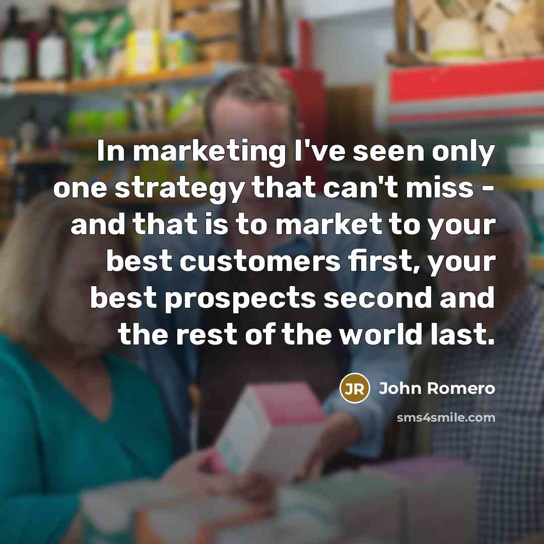 “In marketing I've seen only one strategy that can't miss - and that is to market to your best customers first, your best prospects second and the rest of the world last.” quote by John Romero