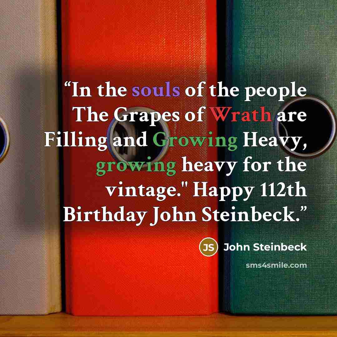 “In the souls of the people The Grapes of Wrath are Filling and Growing Heavy, growing heavy for the vintage." Happy 112th Birthday John Steinbeck.” quote by John Steinbeck