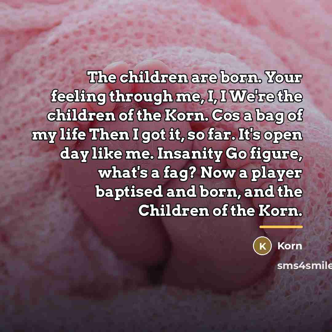 “The children are born. Your feeling through me, I, I…” quote by Korn