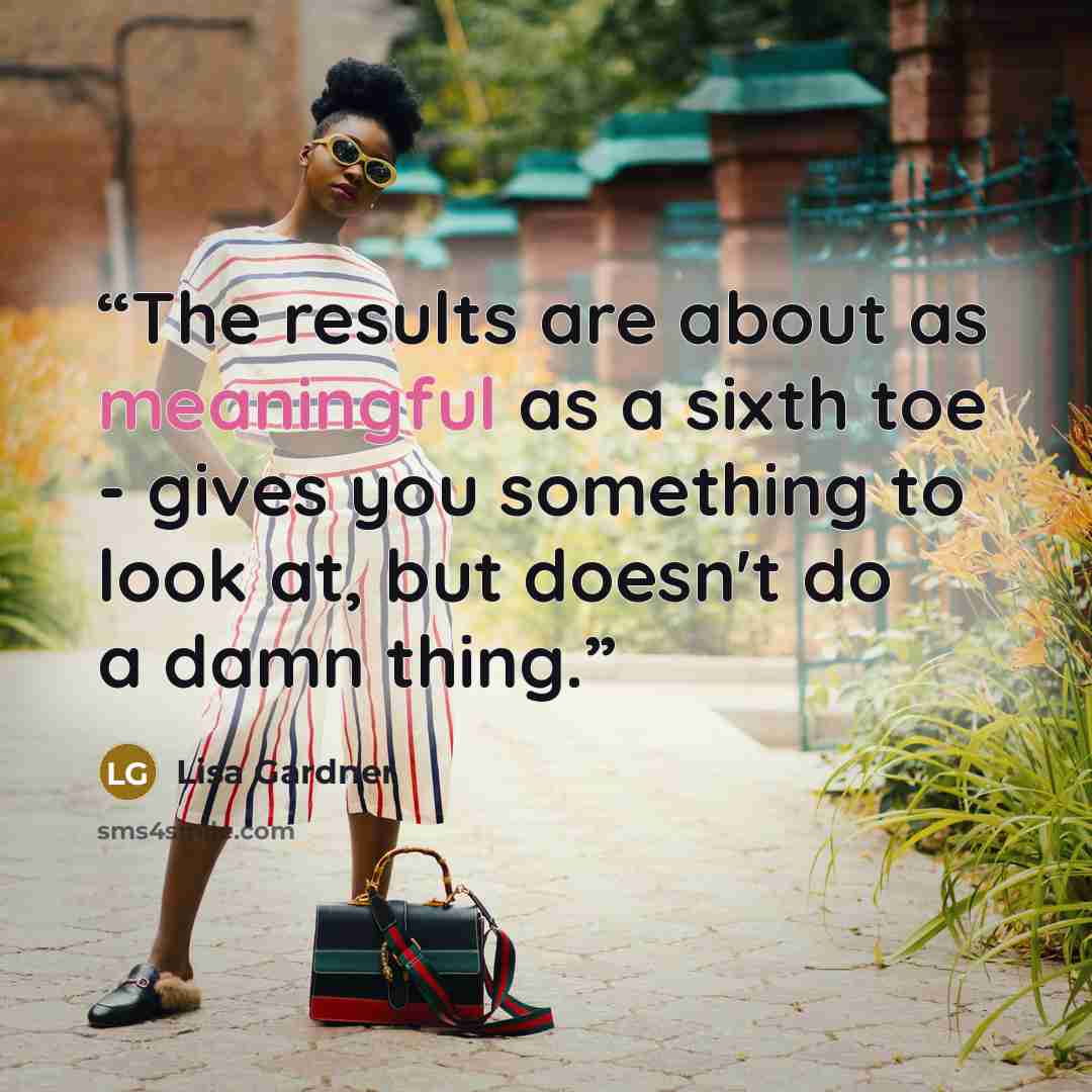 “The results are about as meaningful as a sixth toe - gives you something to look at, but doesn't do a damn thing.” quote by Lisa Gardner