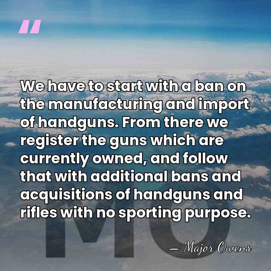 We have to start with a ban on the manufacturing and import&hellip; - Major Owens