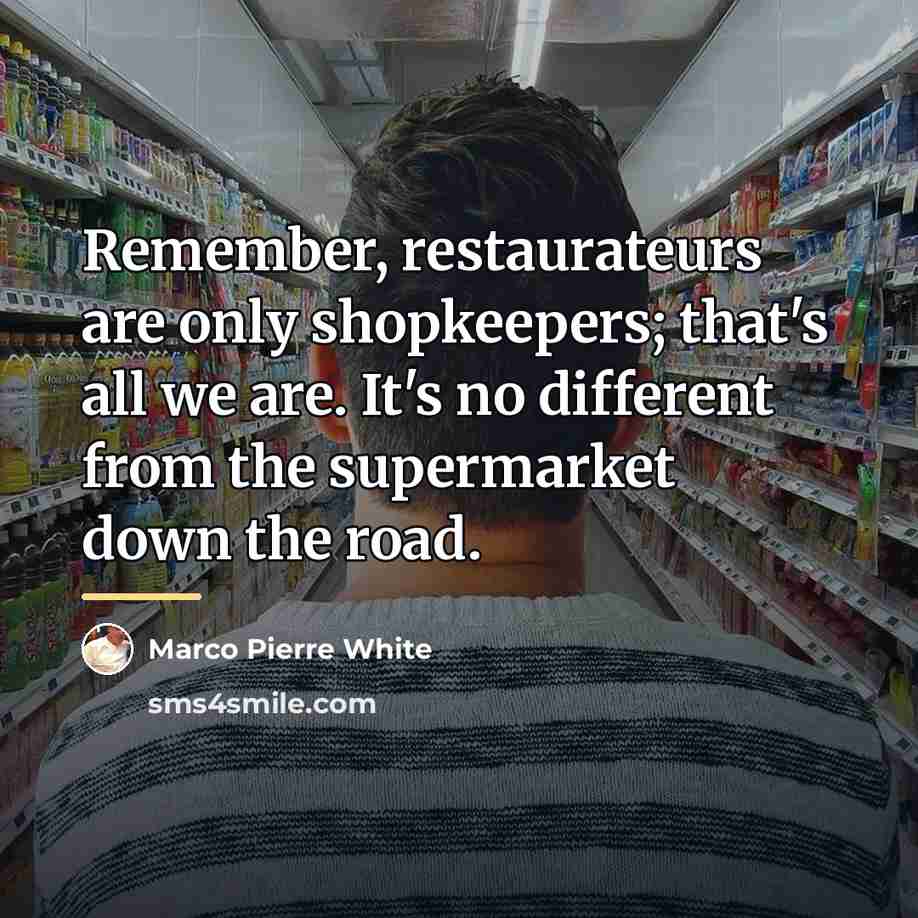 “Remember, restaurateurs are only shopkeepers; that's all we are. It's…” quote by Marco Pierre White