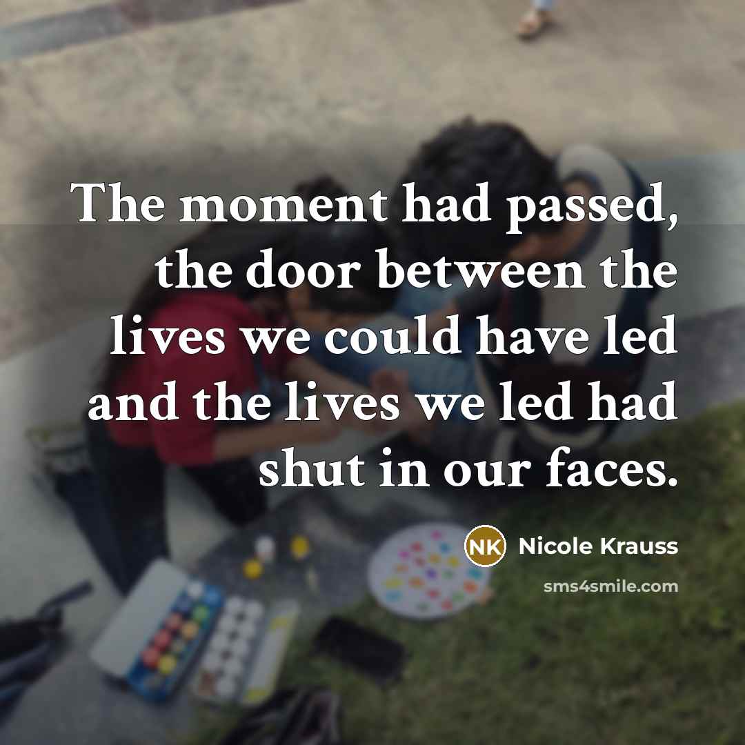 “The moment had passed, the door between the lives we…” quote by Nicole Krauss