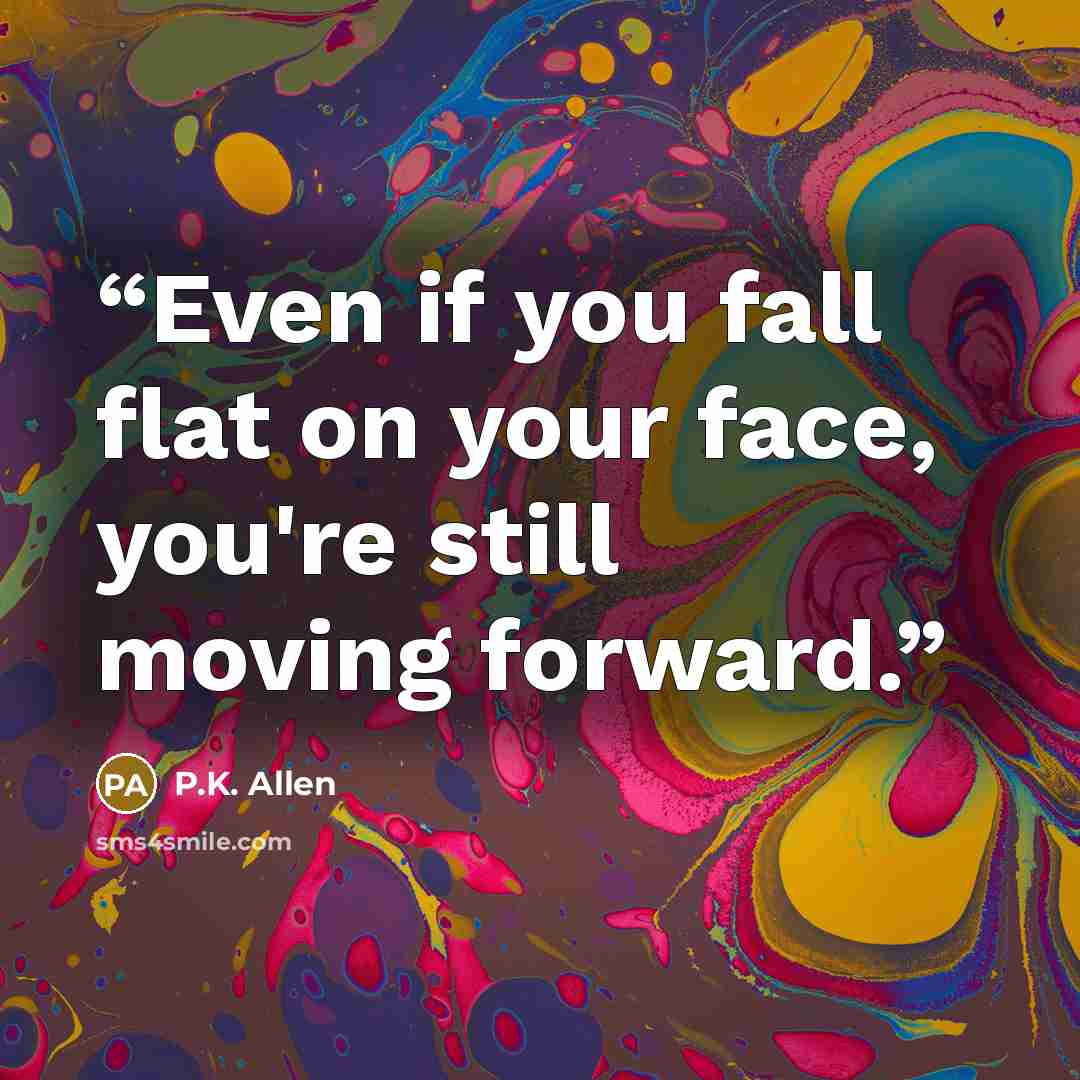 “Even if you fall flat on your face, you're still moving forward.” quote by P.K. Allen