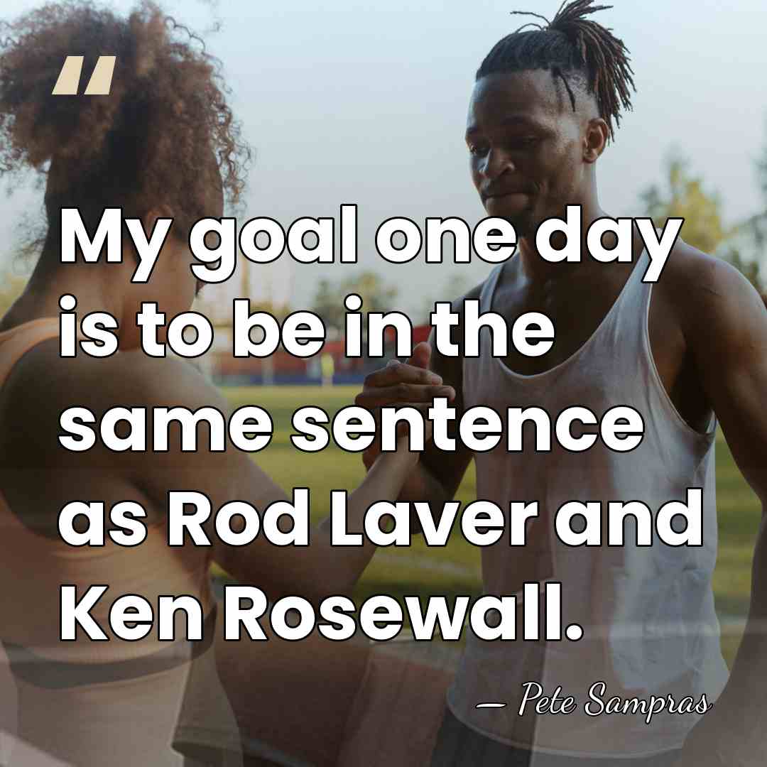 My goal one day is to be in the same sentence as&hellip; - Pete Sampras