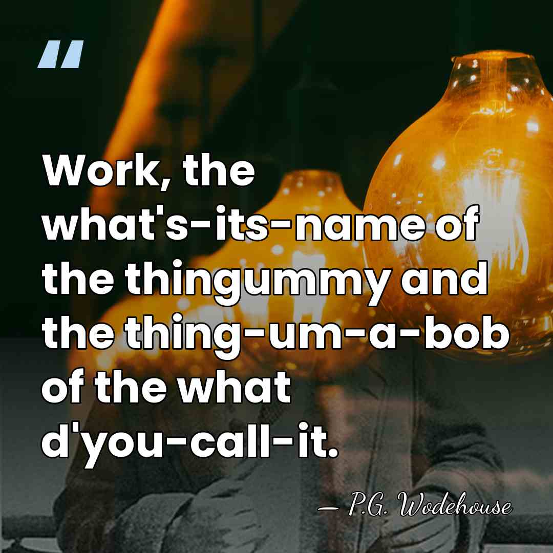 Work, the what's-its-name of the thingummy and the thing-um-a-bob of the what&hellip; - P.G. Wodehouse