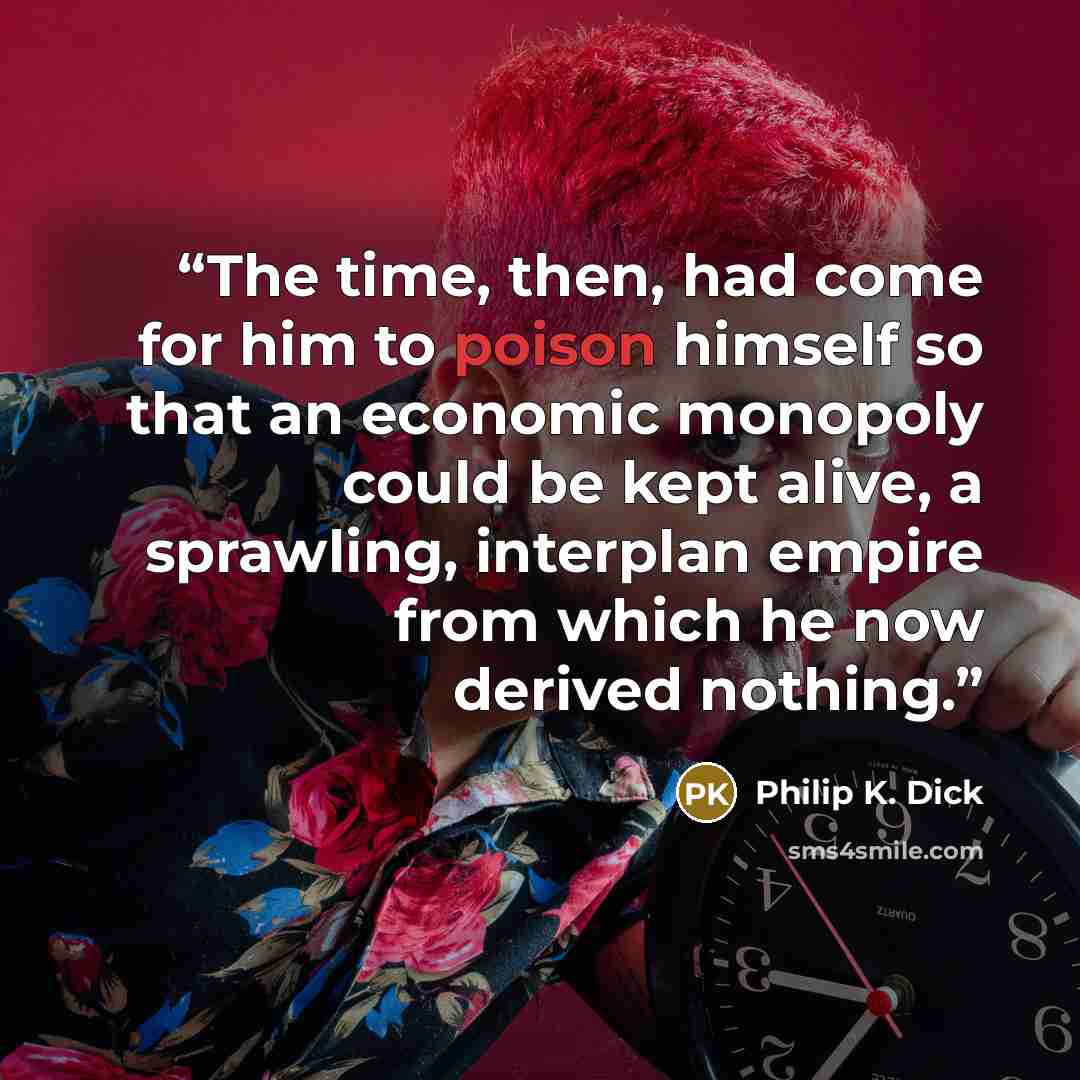 “The time, then, had come for him to poison himself so that an economic monopoly could be kept alive, a sprawling, interplan empire from which he now derived nothing.” quote by Philip K. Dick