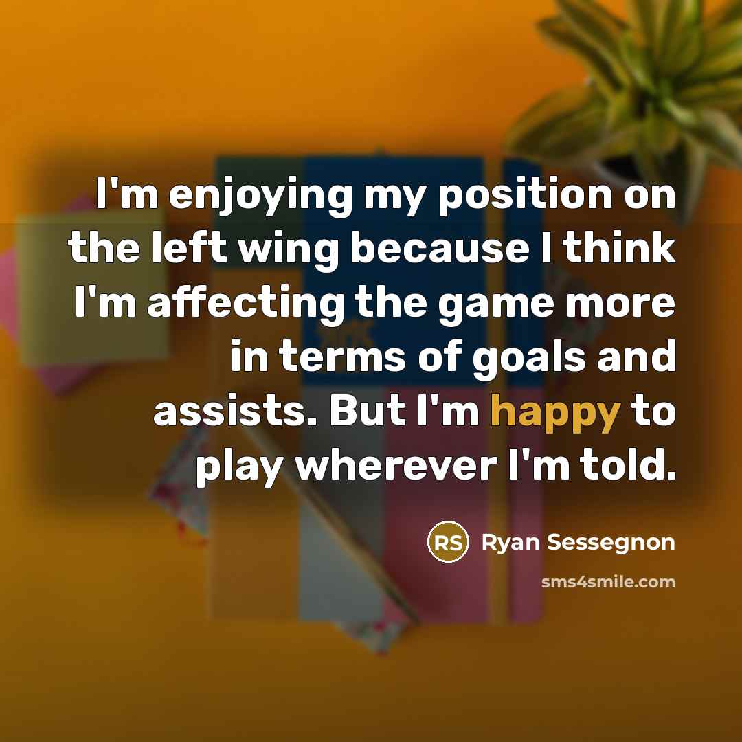 “I'm enjoying my position on the left wing because I think I'm affecting the game more in terms of goals and assists. But I'm happy to play wherever I'm told.” quote by Ryan Sessegnon
