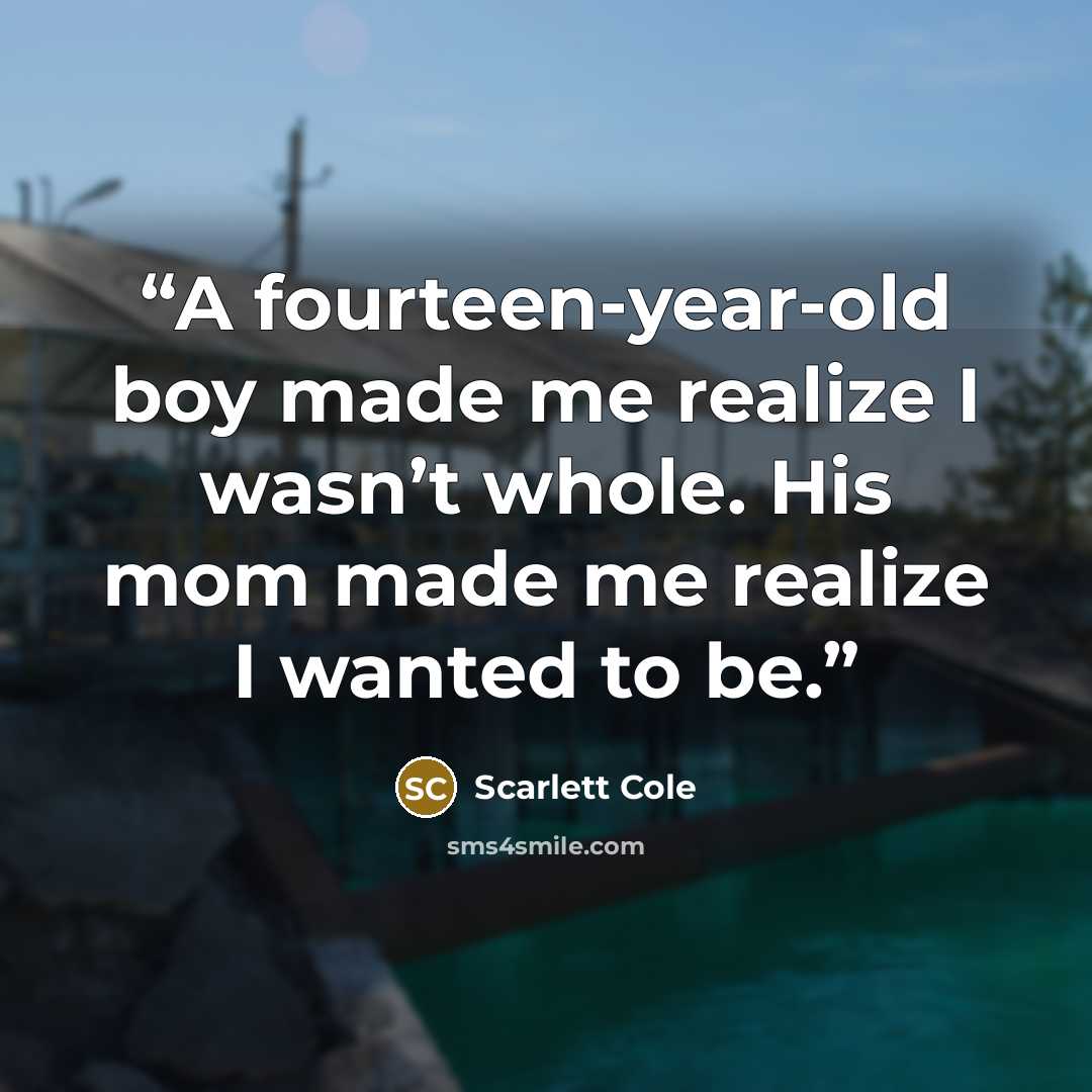 “A fourteen-year-old boy made me realize I wasn’t whole. His mom made me realize I wanted to be.” quote by Scarlett Cole