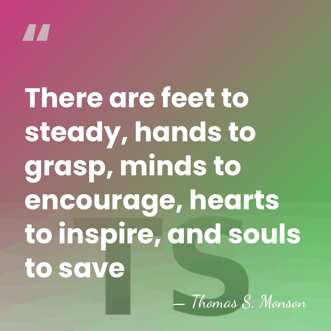 There are feet to steady, hands to grasp, minds to encourage, hearts&hellip; - Thomas S. Monson