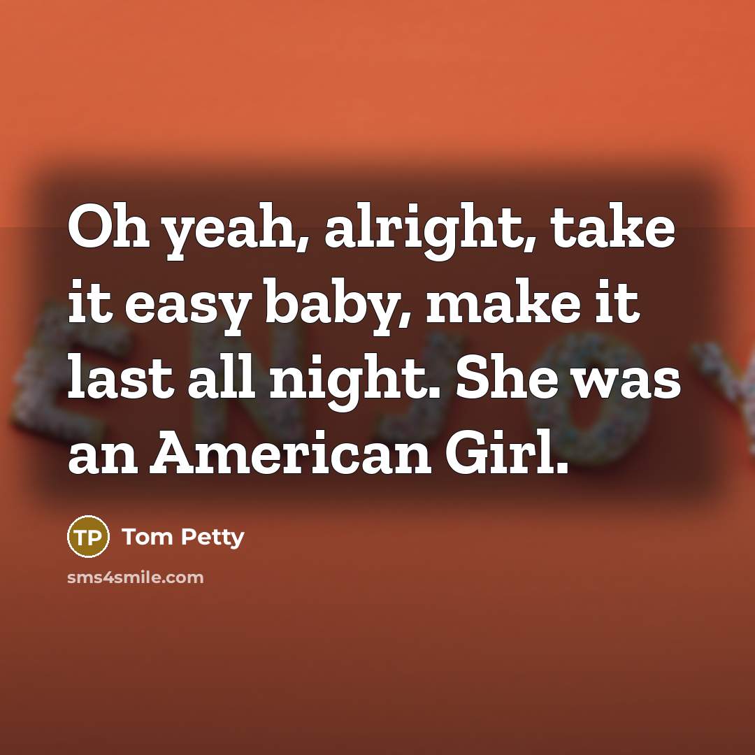 “Oh yeah, alright, take it easy baby, make it last…” quote by Tom Petty