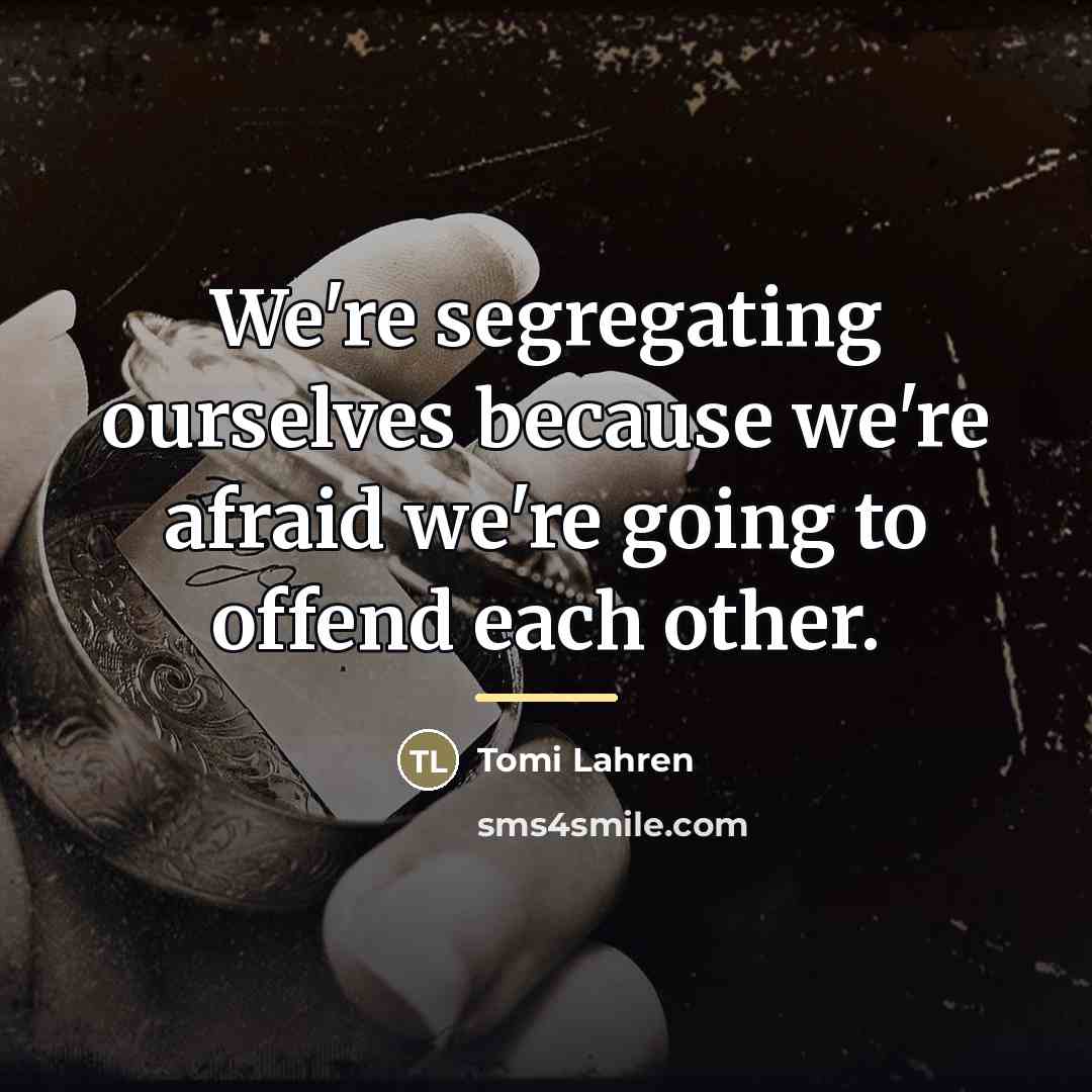 “We're segregating ourselves because we're afraid we're going to offend…” quote by Tomi Lahren