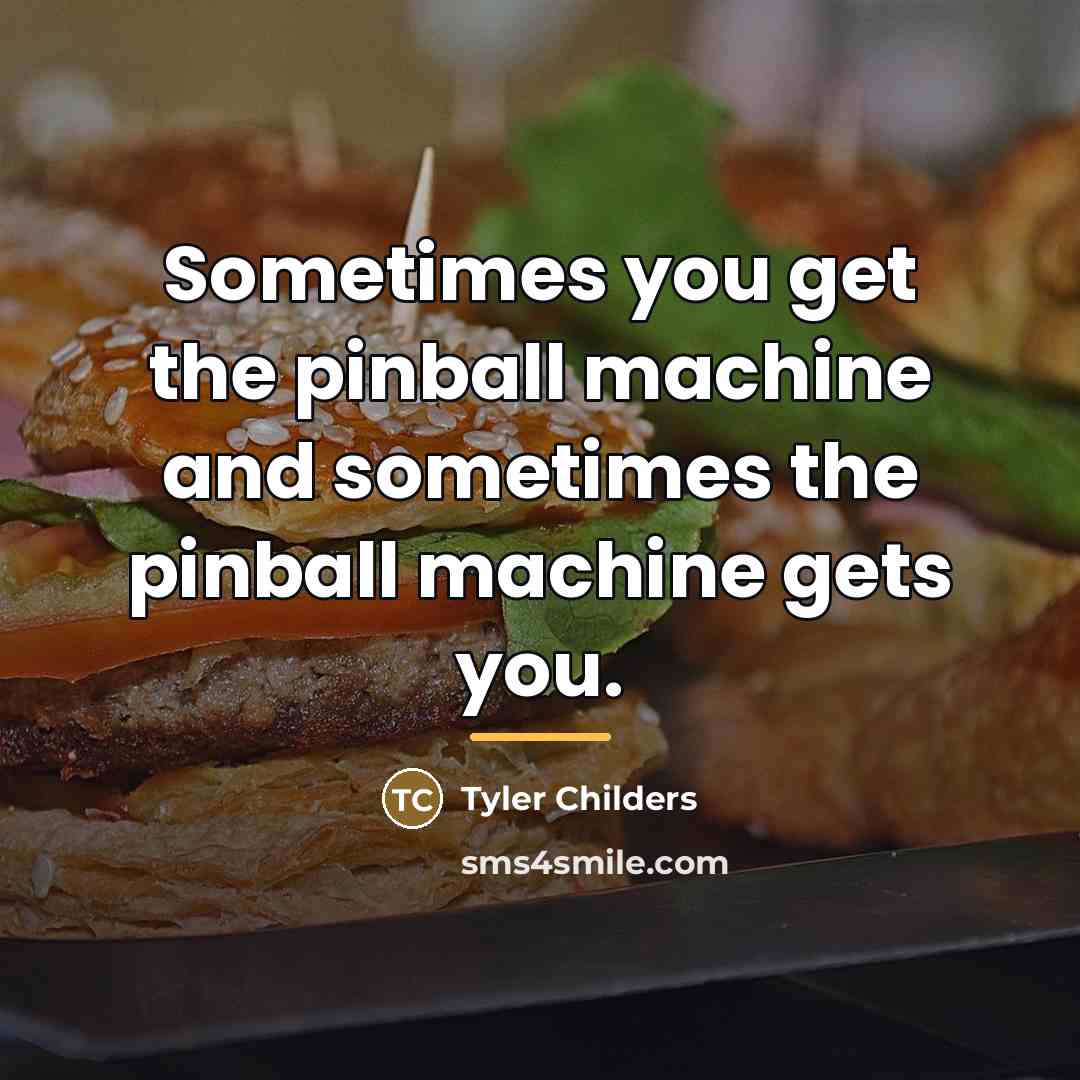 “Sometimes you get the pinball machine and sometimes the pinball…” quote by Tyler Childers