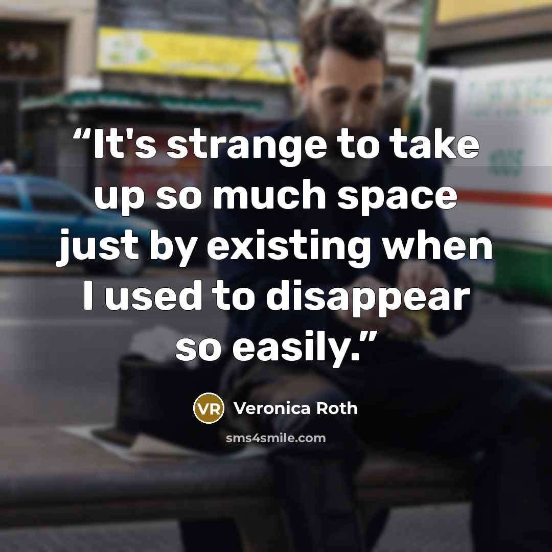 “It's strange to take up so much space just by existing when I used to disappear so easily.” quote by Veronica roth