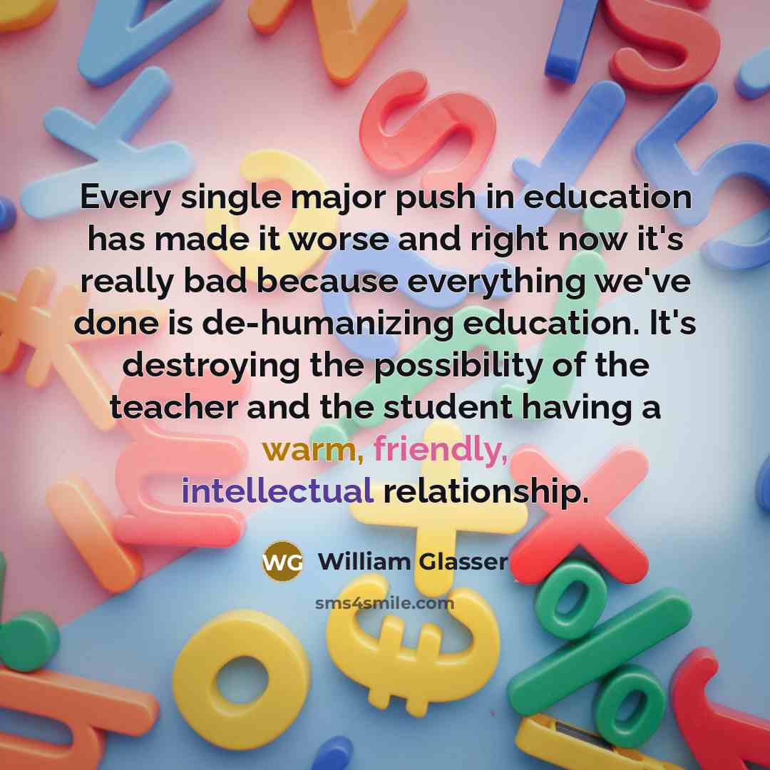 “Every single major push in education has made it worse…” quote by William Glasser