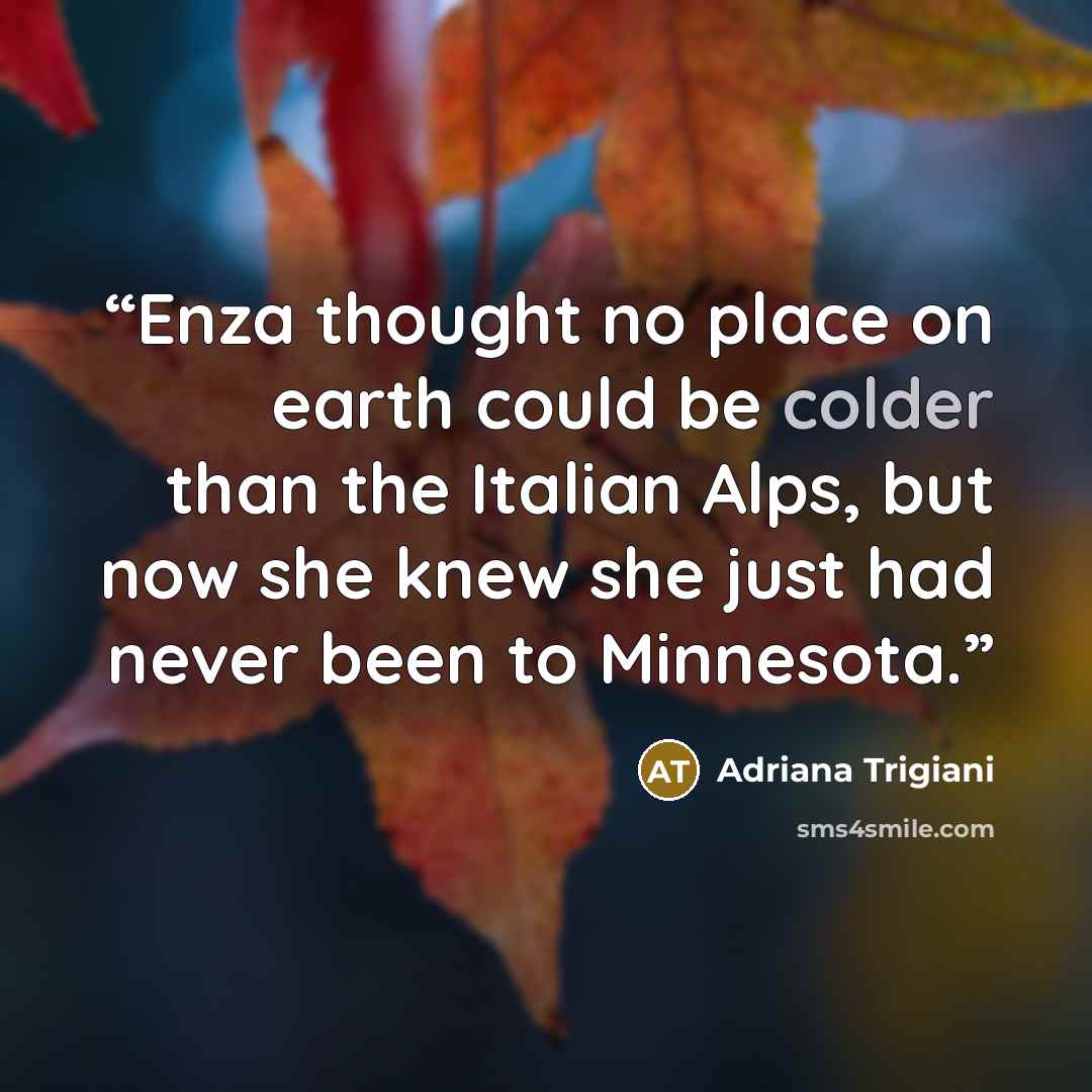 “Enza thought no place on earth could be colder than the Italian Alps, but now she knew she just had never been to Minnesota.” quote by Adriana Trigiani