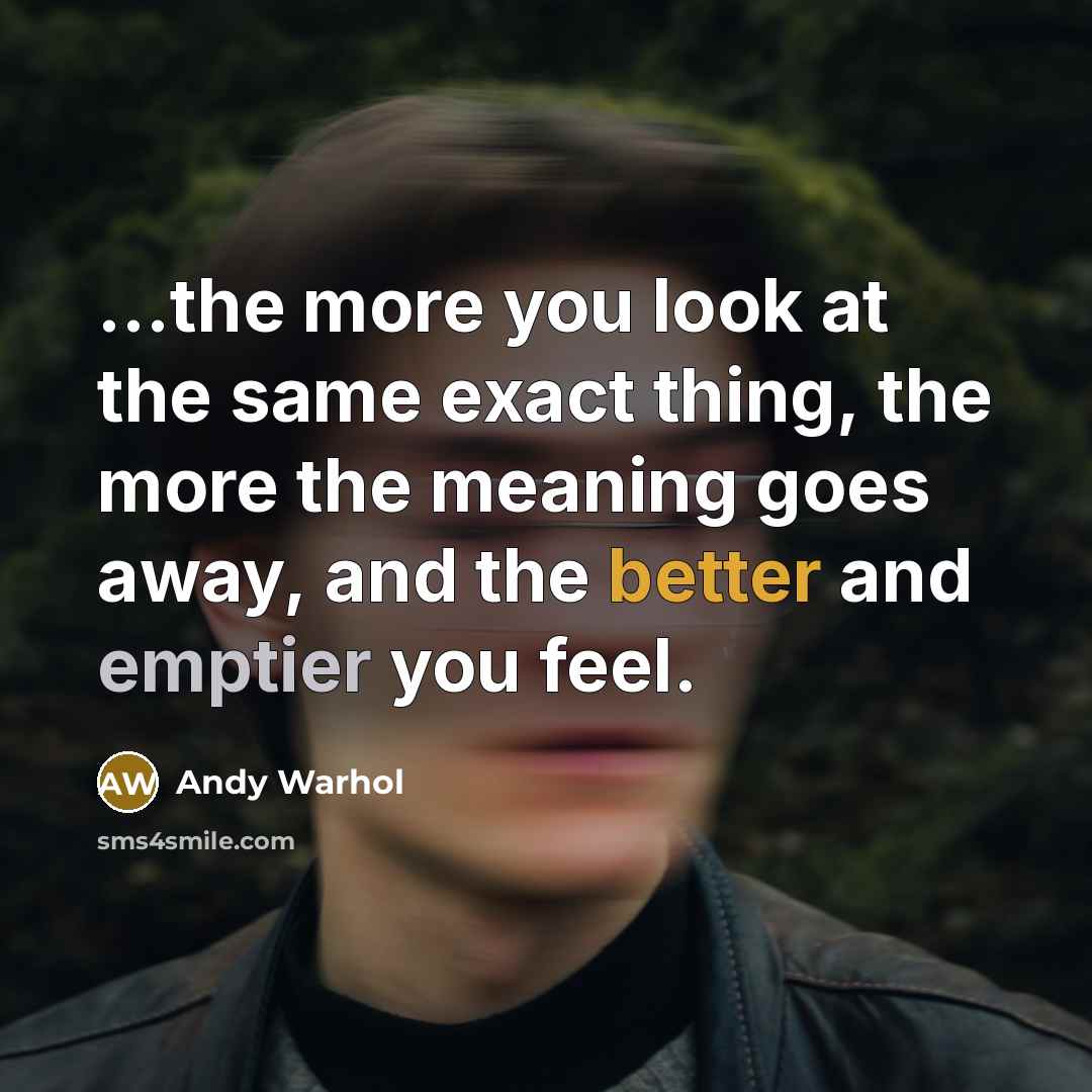 “...the more you look at the same exact thing, the more the meaning goes away, and the better and emptier you feel.” quote by Andy Warhol