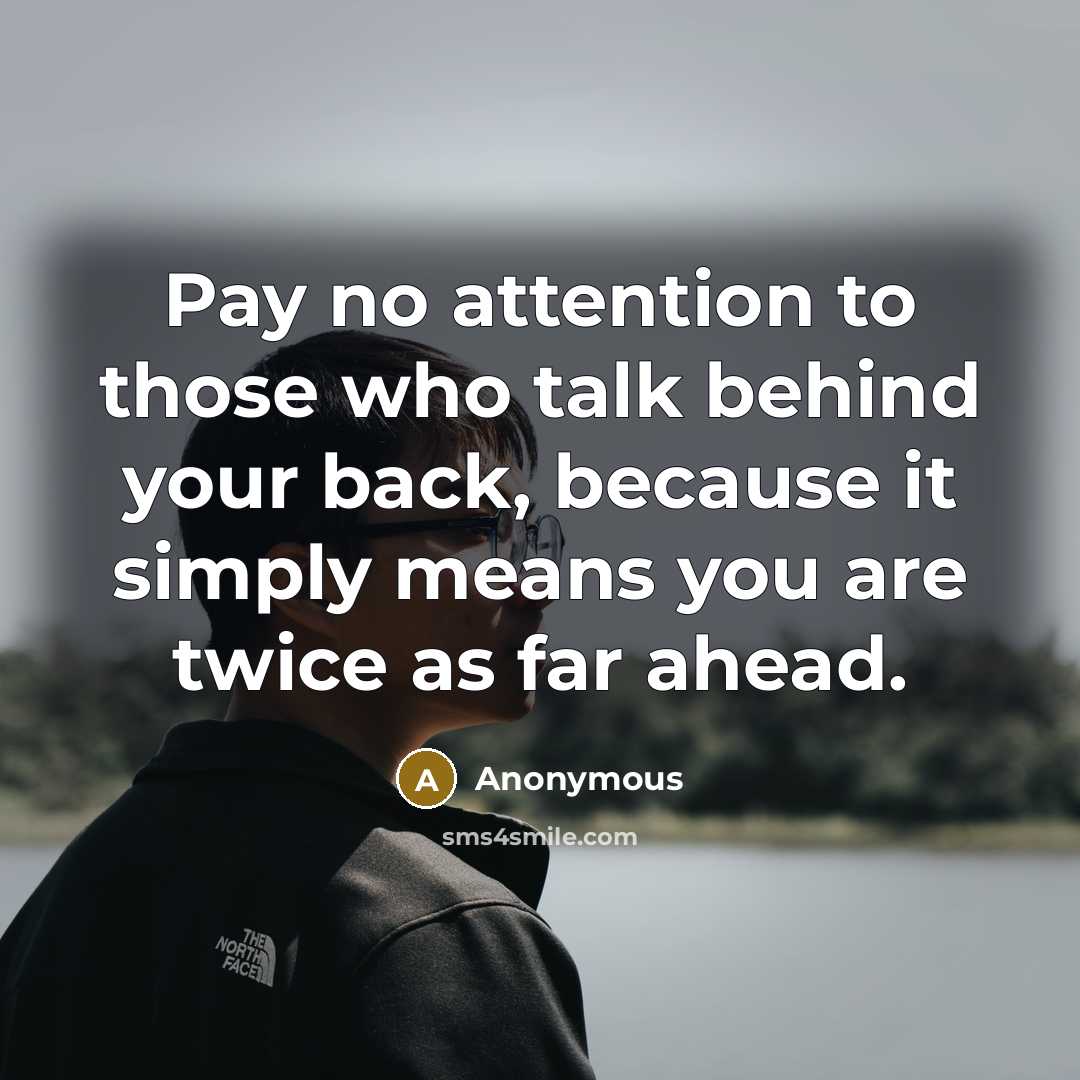 “Pay no attention to those who talk behind your back, because it simply means you are twice as far ahead.” quote by Anonymous