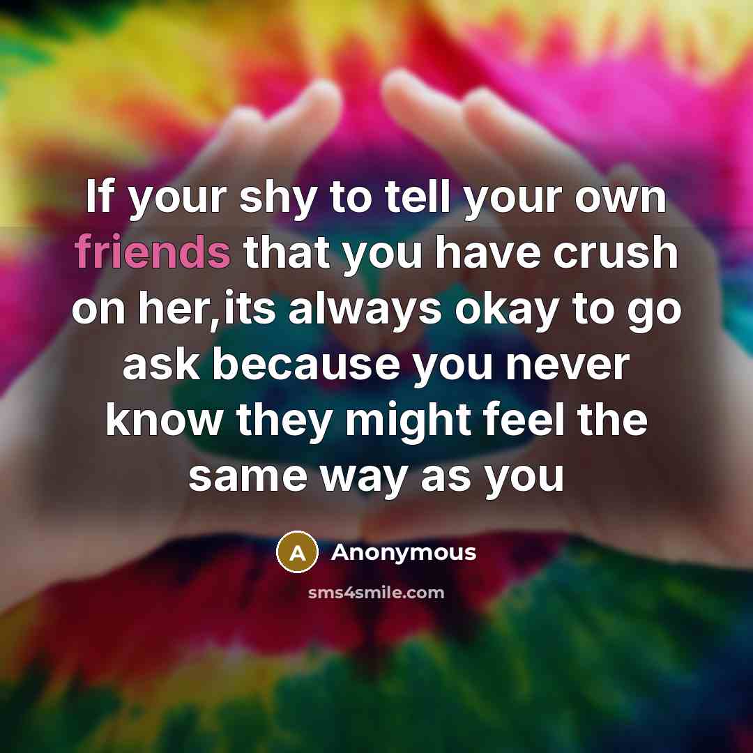 “If your shy to tell your own friends that you have crush on her,its always okay to go ask because you never know they might feel the same way as you” quote by Anonymous