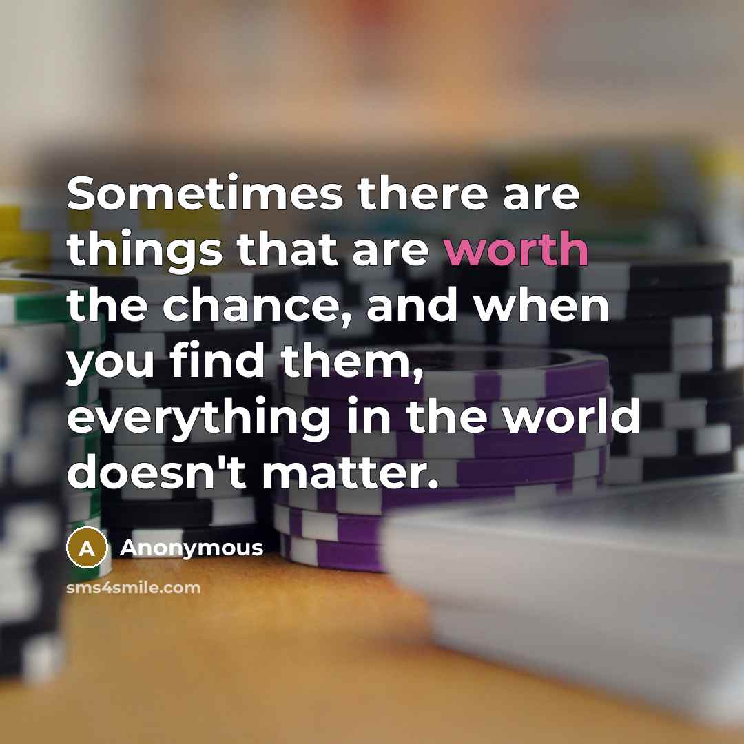 “Sometimes there are things that are worth the chance, and when you find them, everything in the world doesn't matter.” quote by Anonymous