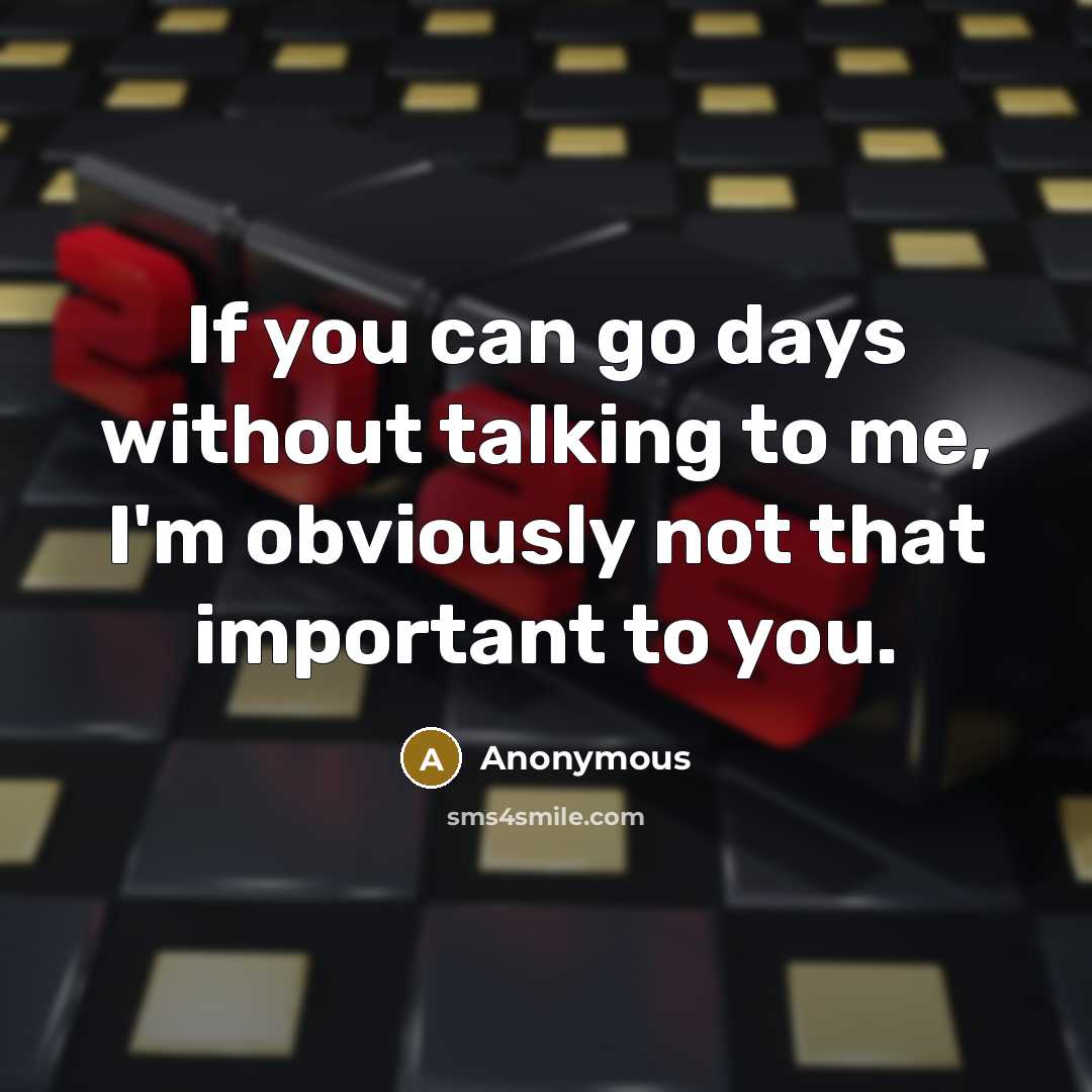 “If you can go days without talking to me, I'm obviously not that important to you.” quote by Anonymous